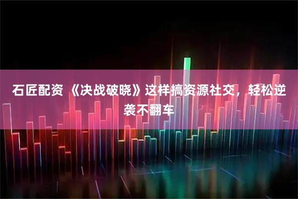 石匠配资 《决战破晓》这样搞资源社交，轻松逆袭不翻车