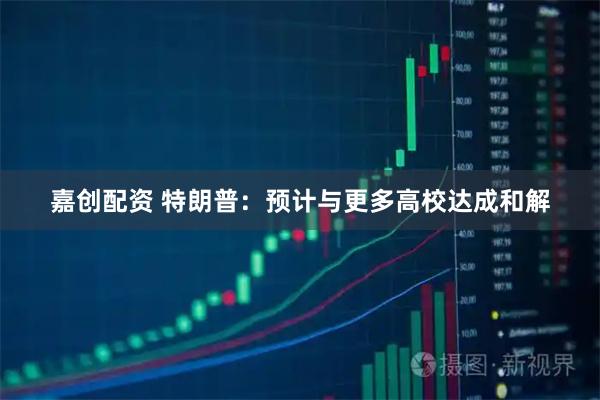 嘉创配资 特朗普：预计与更多高校达成和解
