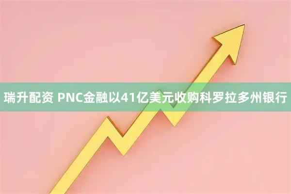 瑞升配资 PNC金融以41亿美元收购科罗拉多州银行