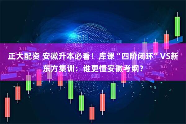 正大配资 安徽升本必看！库课“四阶闭环”VS新东方集训：谁更懂安徽考纲？