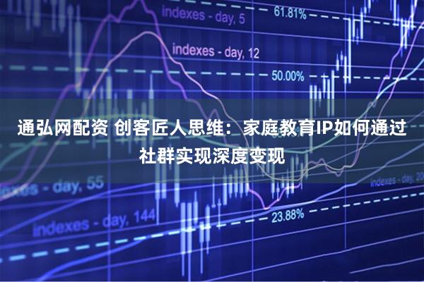通弘网配资 创客匠人思维：家庭教育IP如何通过社群实现深度变现