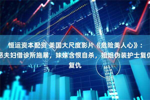 恒运资本配资 美国大尺度影片《危险美人心》：恶夫妇借诊所施暴，妹妹含恨自杀，姐姐伪装护士复仇