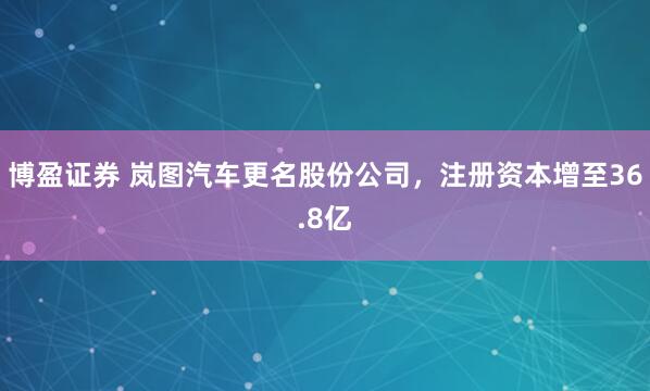 博盈证券 岚图汽车更名股份公司，注册资本增至36.8亿