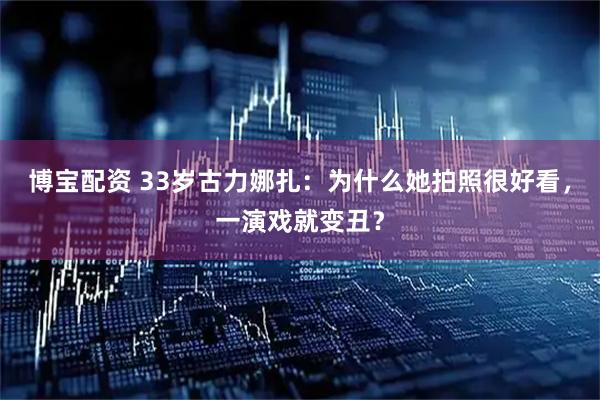博宝配资 33岁古力娜扎：为什么她拍照很好看，一演戏就变丑？