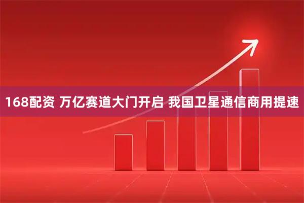 168配资 万亿赛道大门开启 我国卫星通信商用提速