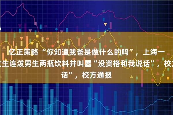 亿正策略 “你知道我爸是做什么的吗”，上海一高中女生连泼男生两瓶饮料并叫嚣“没资格和我说话”，校方通报