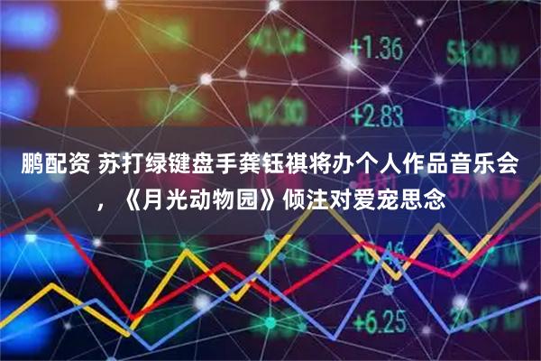 鹏配资 苏打绿键盘手龚钰祺将办个人作品音乐会，《月光动物园》倾注对爱宠思念