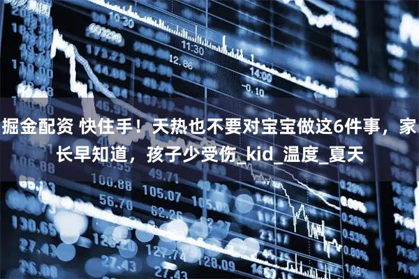 掘金配资 快住手！天热也不要对宝宝做这6件事，家长早知道，孩子少受伤_kid_温度_夏天