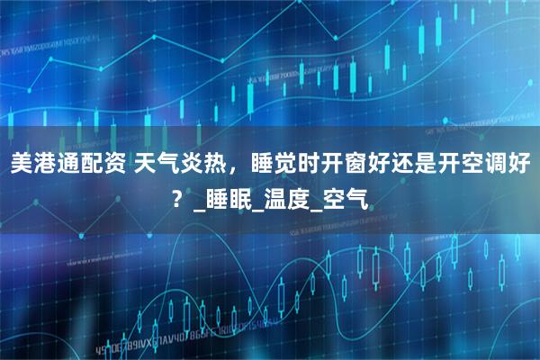 美港通配资 天气炎热，睡觉时开窗好还是开空调好？_睡眠_温度_空气
