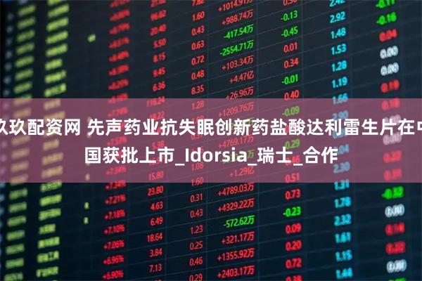 玖玖配资网 先声药业抗失眠创新药盐酸达利雷生片在中国获批上市_Idorsia_瑞士_合作
