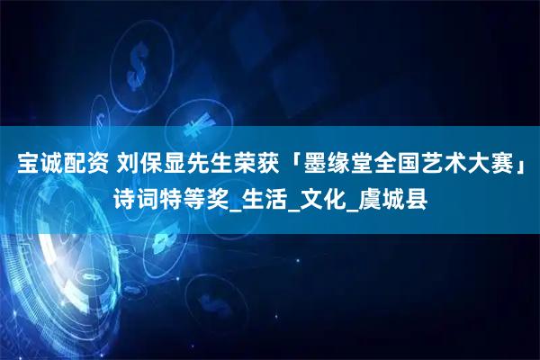 宝诚配资 刘保显先生荣获「墨缘堂全国艺术大赛」诗词特等奖_生活_文化_虞城县