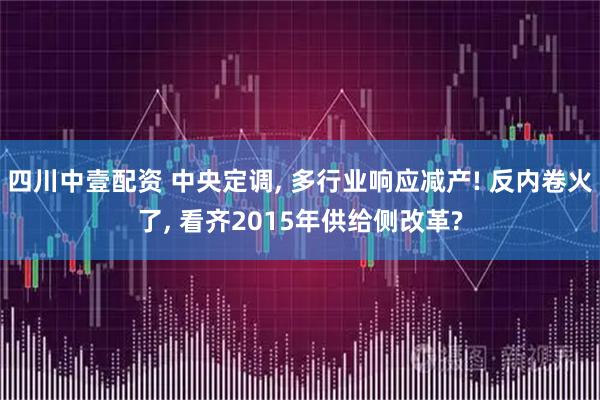 四川中壹配资 中央定调, 多行业响应减产! 反内卷火了, 看齐2015年供给侧改革?