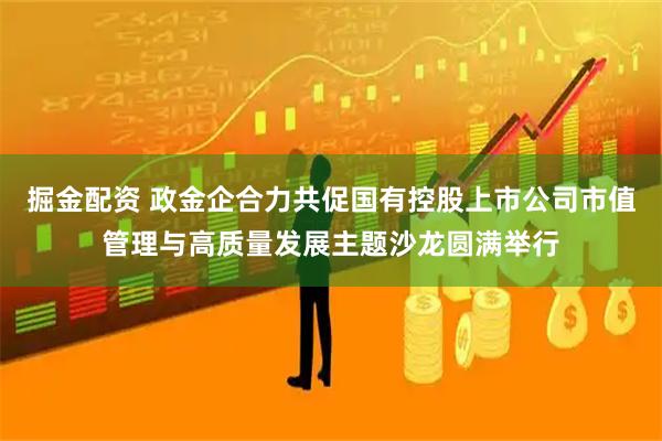 掘金配资 政金企合力共促国有控股上市公司市值管理与高质量发展主题沙龙圆满举行
