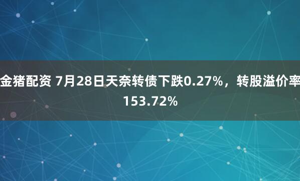 金猪配资 7月28日天奈转债下跌0.27%，转股溢价率153.72%