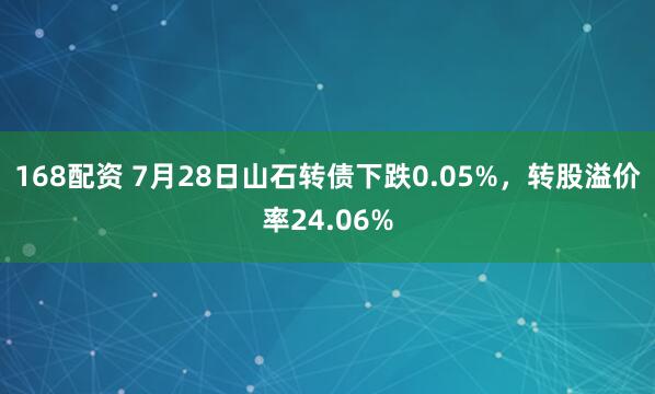 168配资 7月28日山石转债下跌0.05%，转股溢价率24.06%