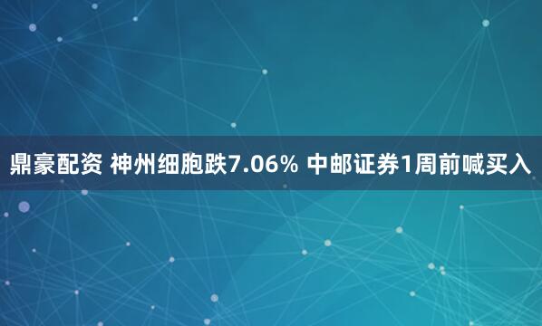 鼎豪配资 神州细胞跌7.06% 中邮证券1周前喊买入