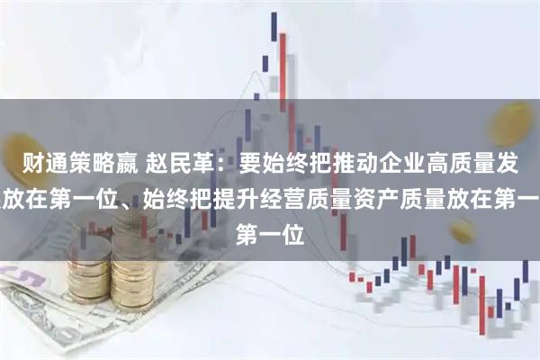 财通策略嬴 赵民革：要始终把推动企业高质量发展放在第一位、始终把提升经营质量资产质量放在第一位