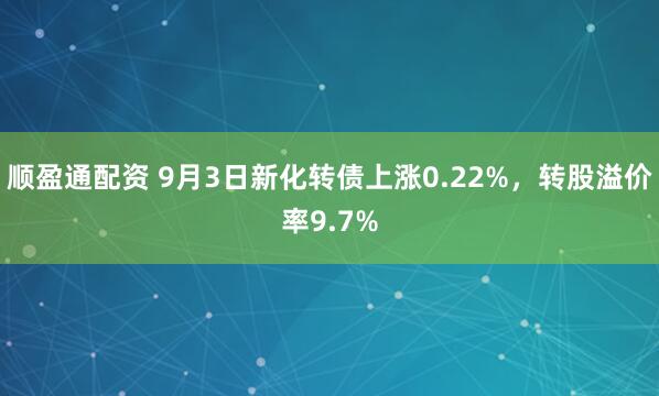顺盈通配资 9月3日新化转债上涨0.22%，转股溢价率9.7%