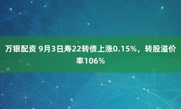 万银配资 9月3日寿22转债上涨0.15%，转股溢价率106%