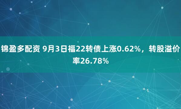 锦盈多配资 9月3日福22转债上涨0.62%，转股溢价率26.78%