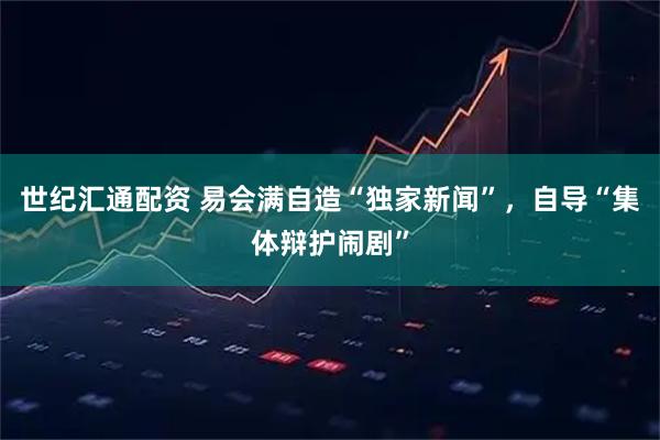 世纪汇通配资 易会满自造“独家新闻”，自导“集体辩护闹剧”