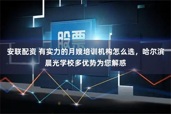 安联配资 有实力的月嫂培训机构怎么选，哈尔滨晨光学校多优势为您解惑