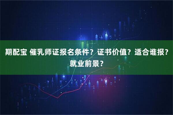 期配宝 催乳师证报名条件？证书价值？适合谁报？就业前景？