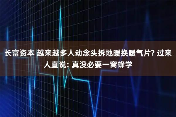 长富资本 越来越多人动念头拆地暖换暖气片? 过来人直说: 真没必要一窝蜂学