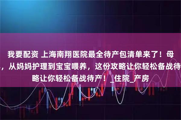 我要配资 上海南翔医院最全待产包清单来了！母婴用品一网打尽，从妈妈护理到宝宝喂养，这份攻略让你轻松备战待产！_住院_产房