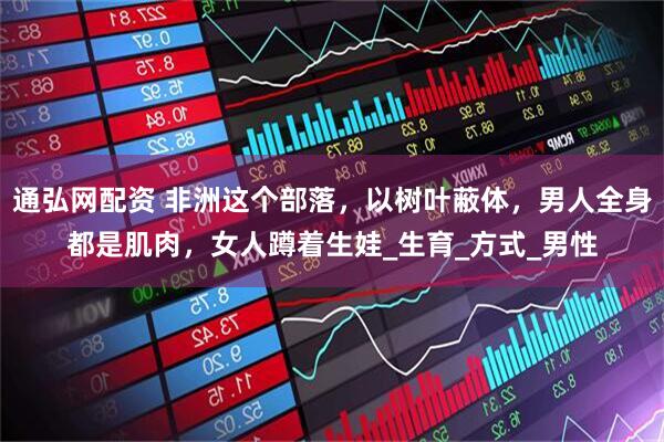 通弘网配资 非洲这个部落，以树叶蔽体，男人全身都是肌肉，女人蹲着生娃_生育_方式_男性