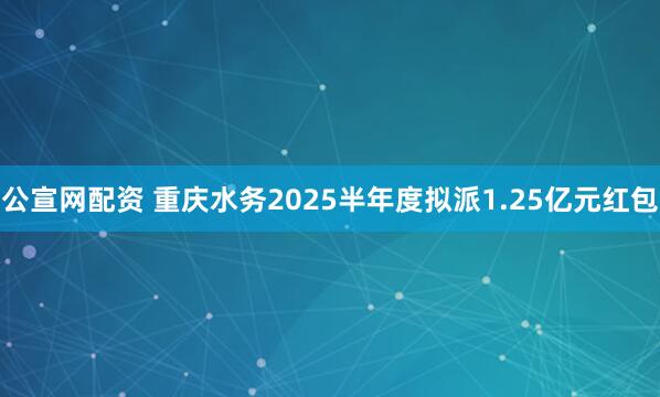 公宣网配资 重庆水务2025半年度拟派1.25亿元红包