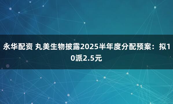永华配资 丸美生物披露2025半年度分配预案：拟10派2.5元