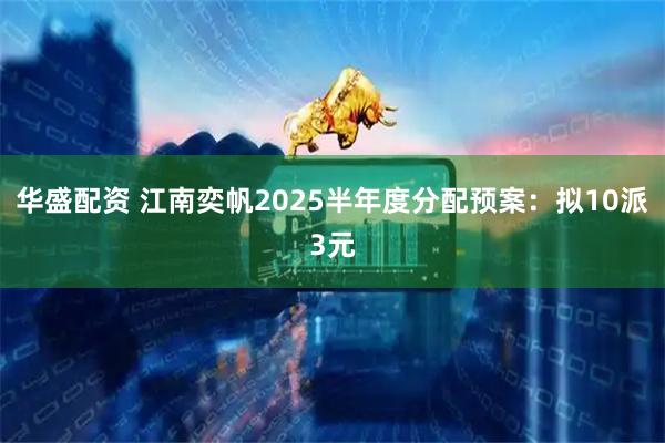 华盛配资 江南奕帆2025半年度分配预案：拟10派3元