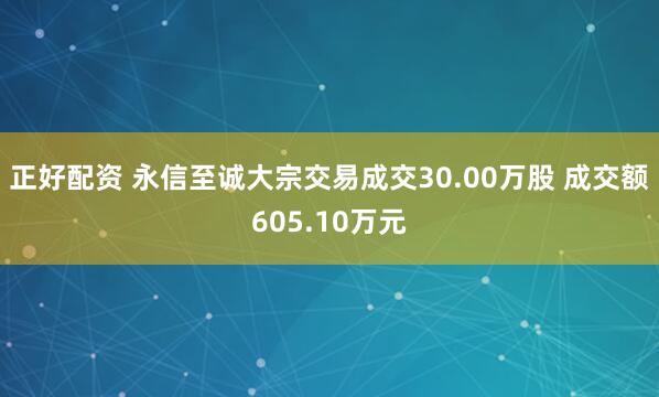 正好配资 永信至诚大宗交易成交30.00万股 成交额605.10万元