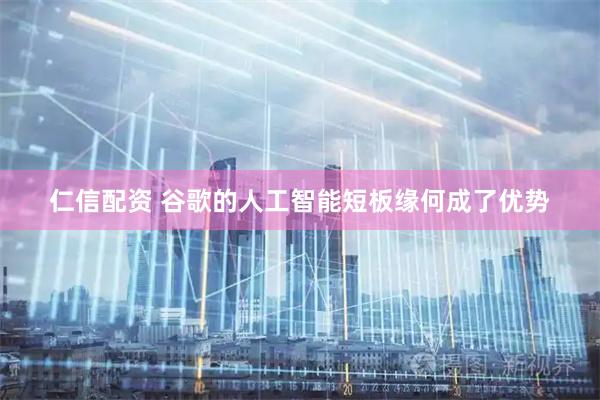 仁信配资 谷歌的人工智能短板缘何成了优势