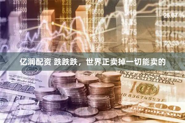 亿润配资 跌跌跌,世界正卖掉一切能卖的
