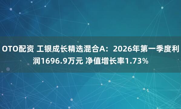 OTO配资 工银成长精选混合A：2026年第一季度利润1696.9万元 净值增长率1.73%