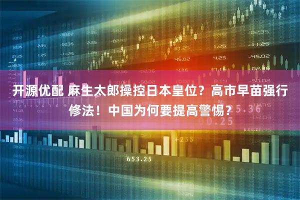 开源优配 麻生太郎操控日本皇位？高市早苗强行修法！中国为何要提高警惕？